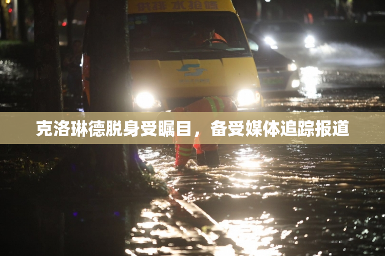 克洛琳德脱身受瞩目，备受媒体追踪报道