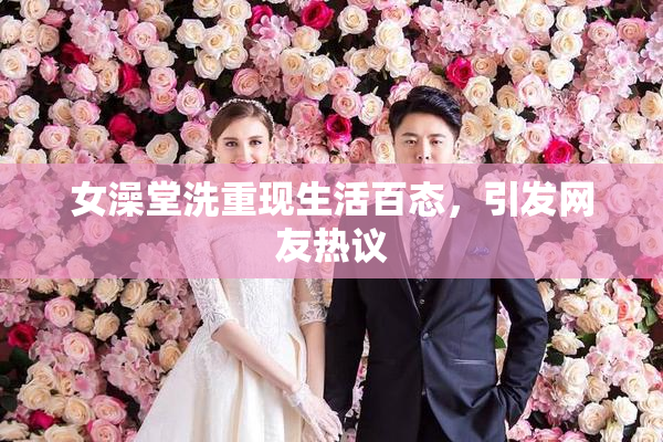 女澡堂洗重现生活百态，引发网友热议