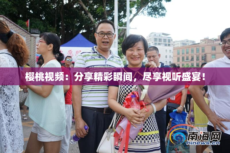 樱桃视频：分享精彩瞬间，尽享视听盛宴！