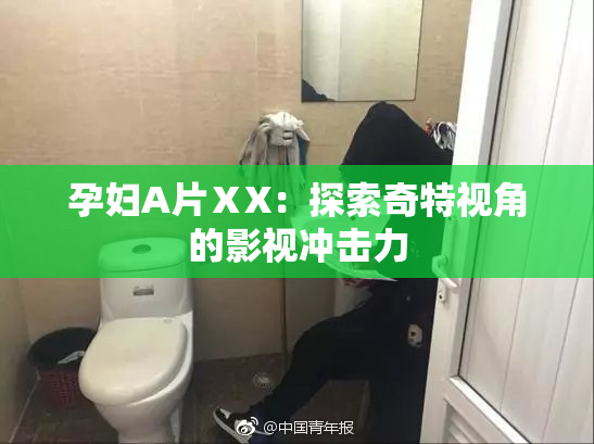 孕妇A片ⅩX：探索奇特视角的影视冲击力