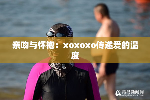 亲吻与怀抱：xoxoxo传递爱的温度