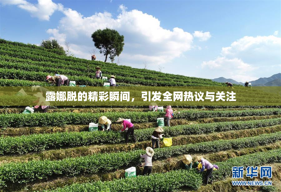 露娜脱的精彩瞬间，引发全网热议与关注