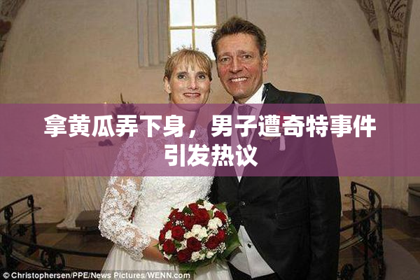 拿黄瓜弄下身，男子遭奇特事件引发热议