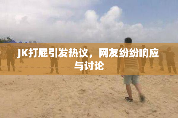 JK打屁引发热议，网友纷纷响应与讨论