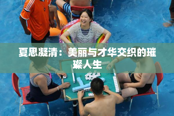 夏思凝清：美丽与才华交织的璀璨人生