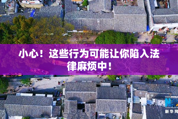 小心！这些行为可能让你陷入法律麻烦中！