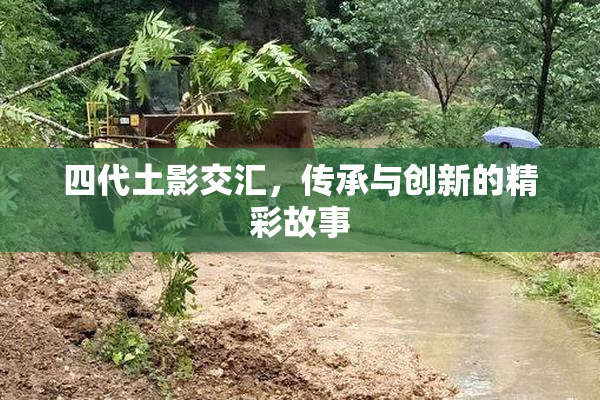 四代土影交汇，传承与创新的精彩故事