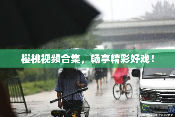 樱桃视频合集，畅享精彩好戏！