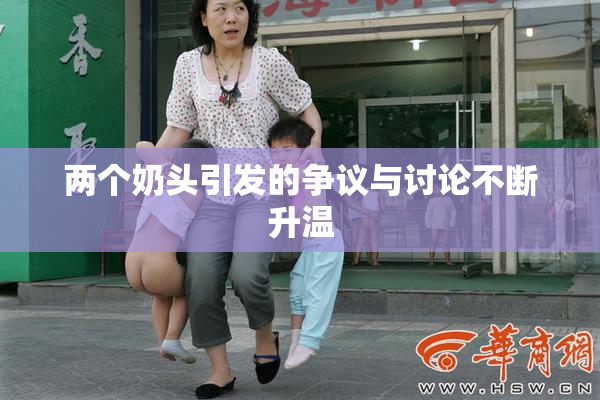两个奶头引发的争议与讨论不断升温