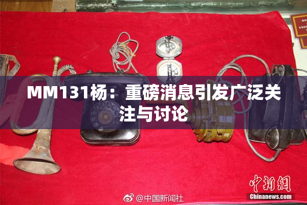 MM131杨：重磅消息引发广泛关注与讨论