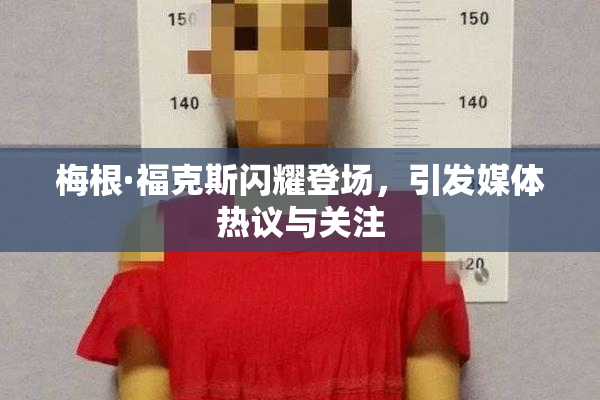 梅根·福克斯闪耀登场，引发媒体热议与关注