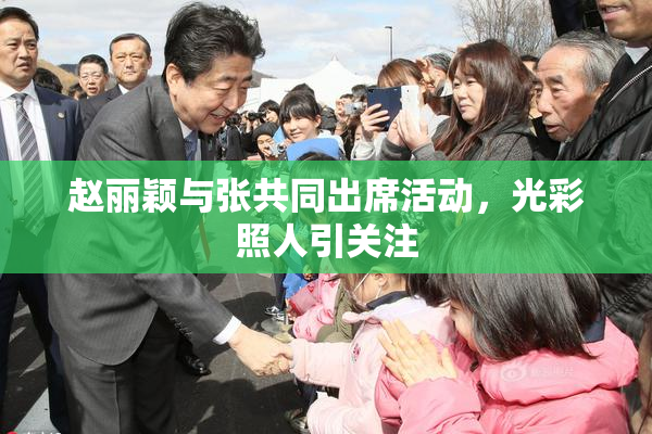赵丽颖与张共同出席活动，光彩照人引关注