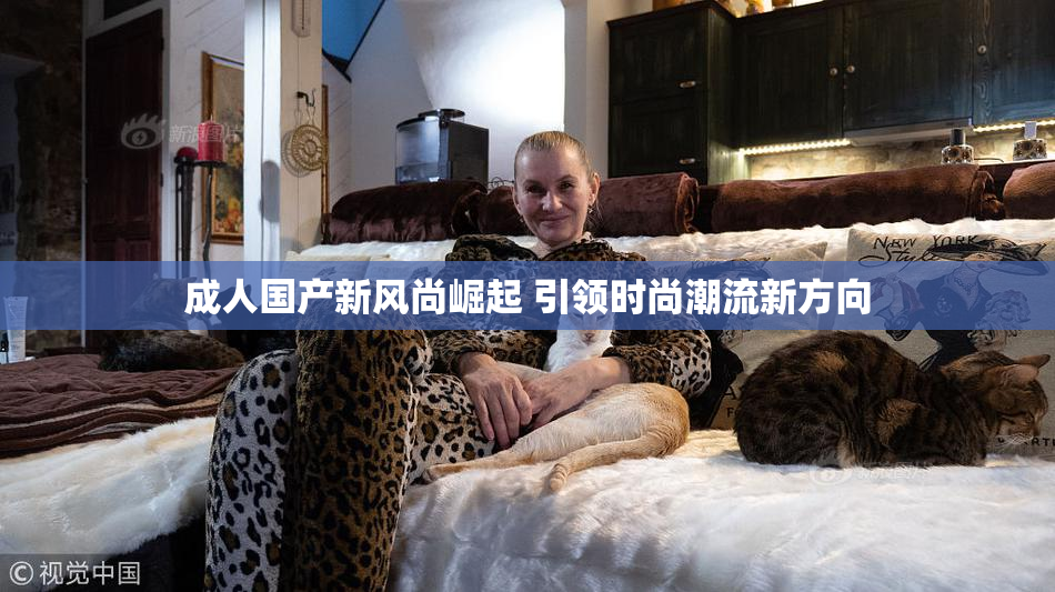 成人国产新风尚崛起 引领时尚潮流新方向