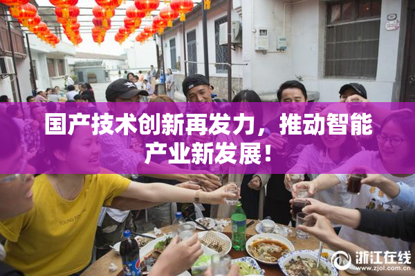 国产技术创新再发力，推动智能产业新发展！