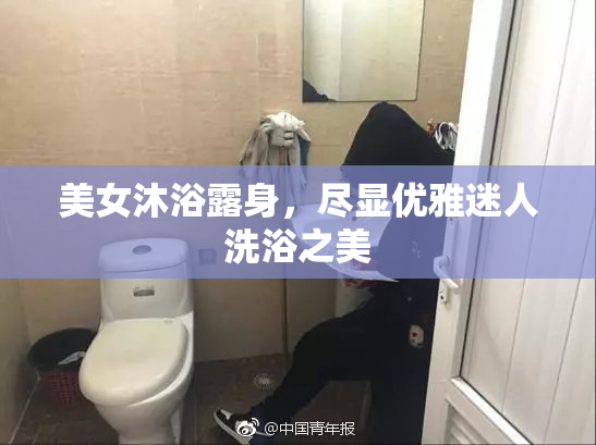 美女沐浴露身，尽显优雅迷人洗浴之美