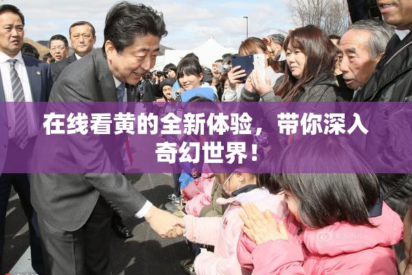 在线看黄的全新体验，带你深入奇幻世界！