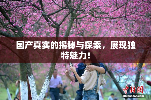 国产真实的揭秘与探索，展现独特魅力！