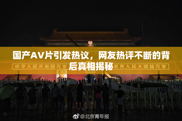 国产AV片引发热议，网友热评不断的背后真相揭秘