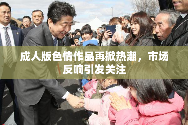 成人版色情作品再掀热潮，市场反响引发关注