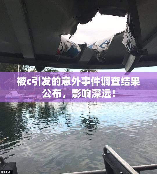被c引发的意外事件调查结果公布，影响深远！