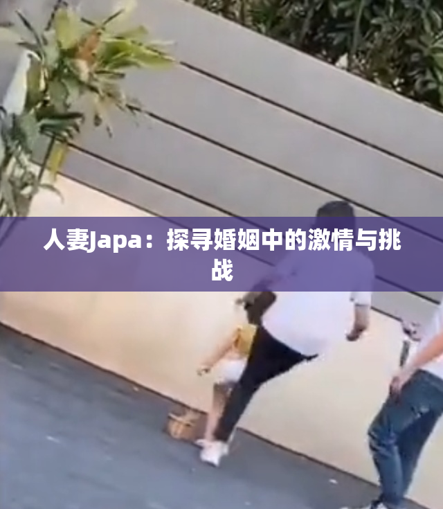 人妻Japa：探寻婚姻中的激情与挑战