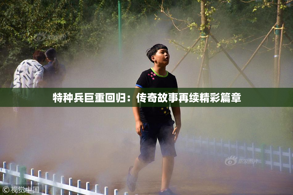 特种兵巨重回归：传奇故事再续精彩篇章
