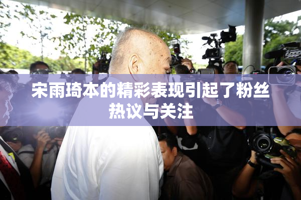 宋雨琦本的精彩表现引起了粉丝热议与关注