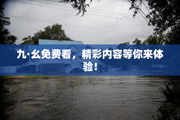 九·幺免费看，精彩内容等你来体验！