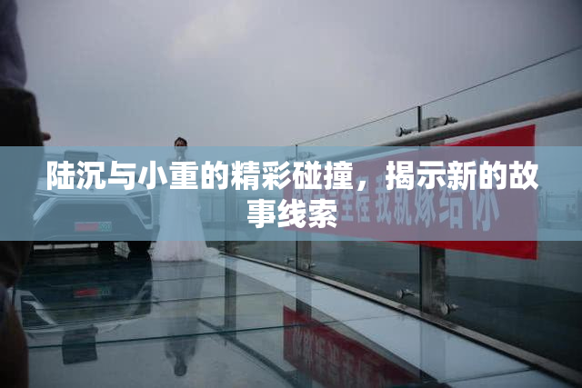 陆沉与小重的精彩碰撞，揭示新的故事线索