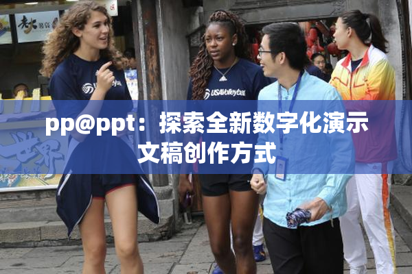 pp@ppt：探索全新数字化演示文稿创作方式