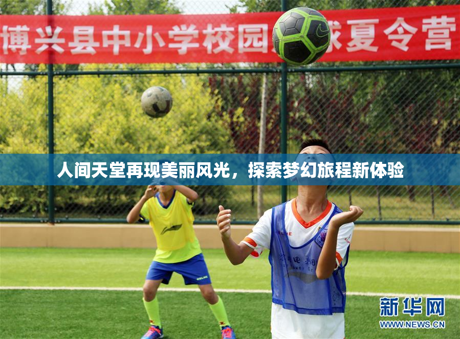 人间天堂再现美丽风光，探索梦幻旅程新体验