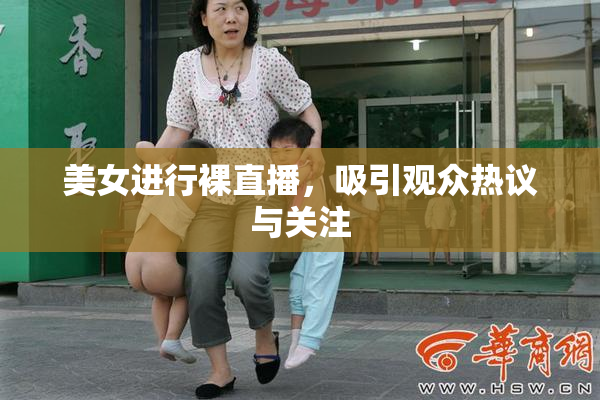 美女进行裸直播，吸引观众热议与关注