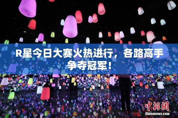 R星今日大赛火热进行，各路高手争夺冠军！