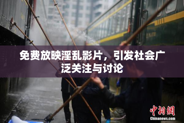 免费放映淫乱影片，引发社会广泛关注与讨论