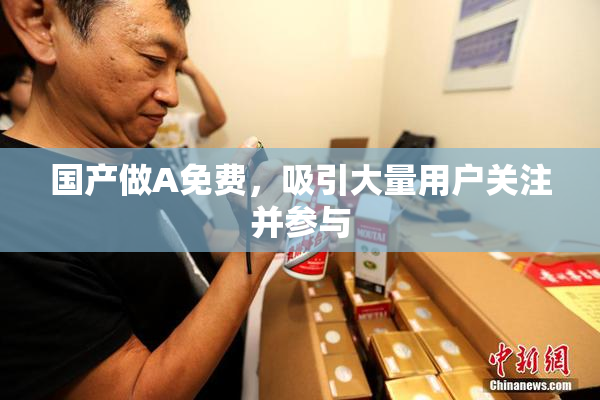 国产做A免费，吸引大量用户关注并参与