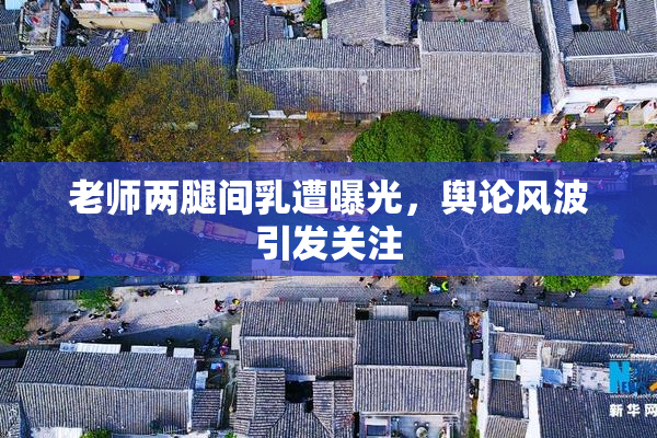 老师两腿间乳遭曝光，舆论风波引发关注