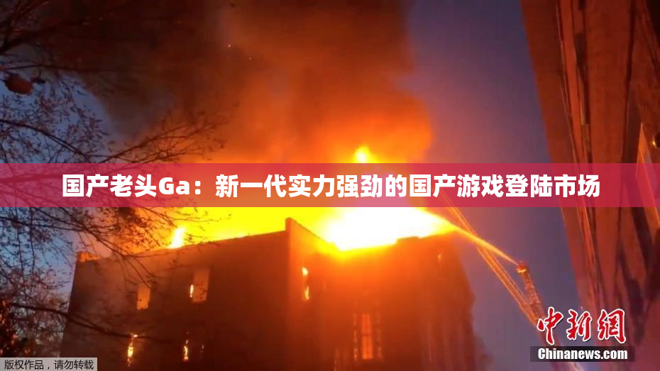 国产老头Ga：新一代实力强劲的国产游戏登陆市场