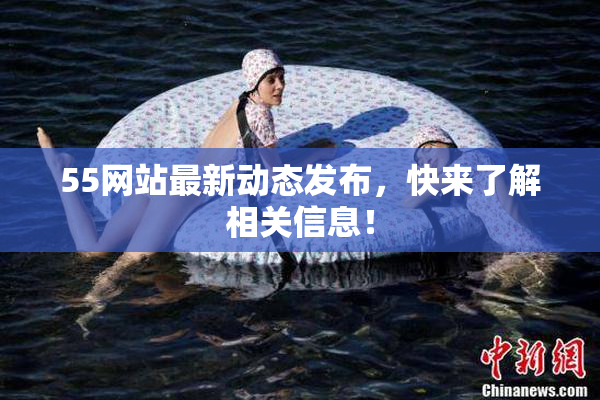 55网站最新动态发布，快来了解相关信息！