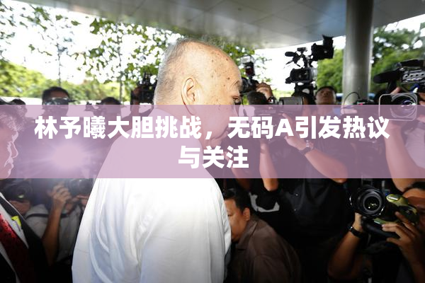 林予曦大胆挑战，无码A引发热议与关注
