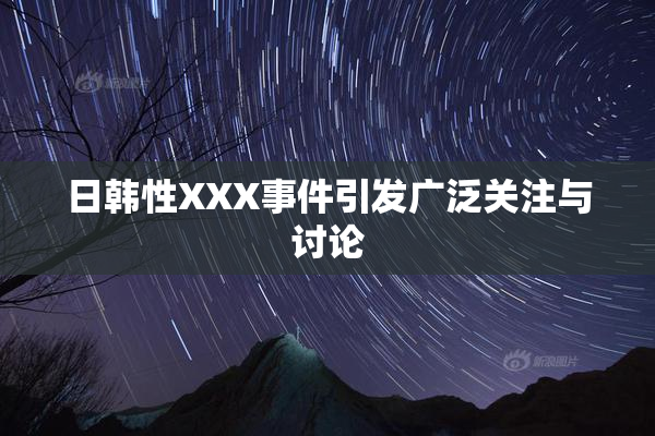 日韩性XXX事件引发广泛关注与讨论