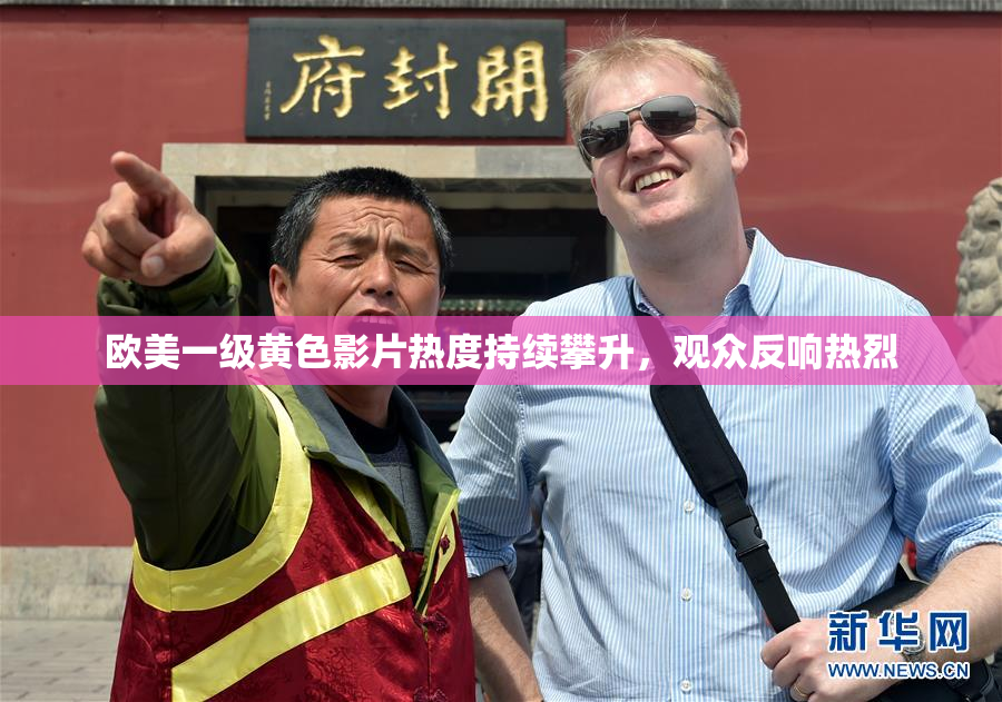 欧美一级黄色影片热度持续攀升，观众反响热烈