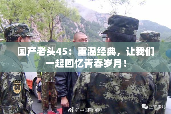 国产老头45：重温经典，让我们一起回忆青春岁月！