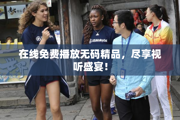 在线免费播放无码精品，尽享视听盛宴！