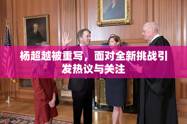 杨超越被重写，面对全新挑战引发热议与关注