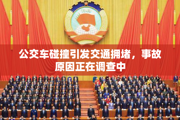 公交车碰撞引发交通拥堵，事故原因正在调查中