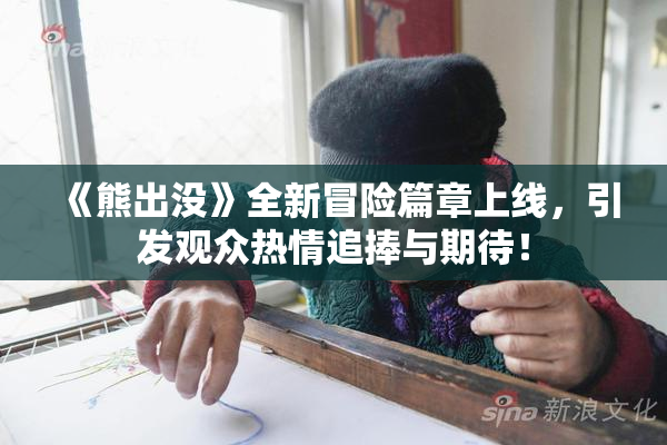 《熊出没》全新冒险篇章上线，引发观众热情追捧与期待！