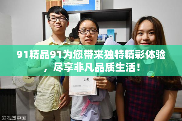 91精品91为您带来独特精彩体验，尽享非凡品质生活！