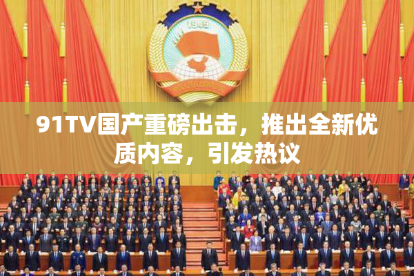 91TV国产重磅出击，推出全新优质内容，引发热议