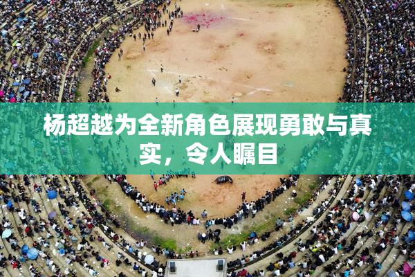 杨超越为全新角色展现勇敢与真实，令人瞩目