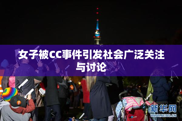 女子被CC事件引发社会广泛关注与讨论